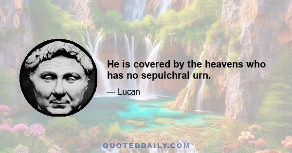 He is covered by the heavens who has no sepulchral urn.