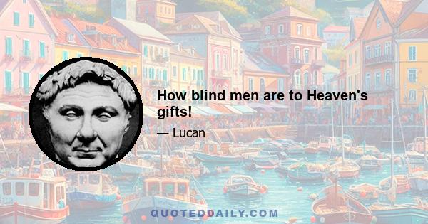 How blind men are to Heaven's gifts!