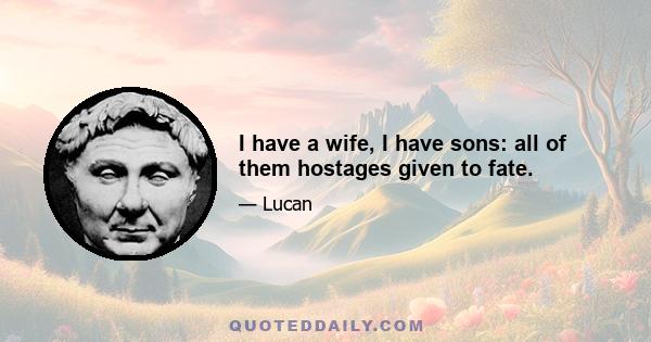 I have a wife, I have sons: all of them hostages given to fate.