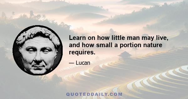 Learn on how little man may live, and how small a portion nature requires.