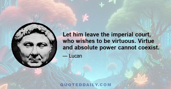 Let him leave the imperial court, who wishes to be virtuous. Virtue and absolute power cannot coexist.