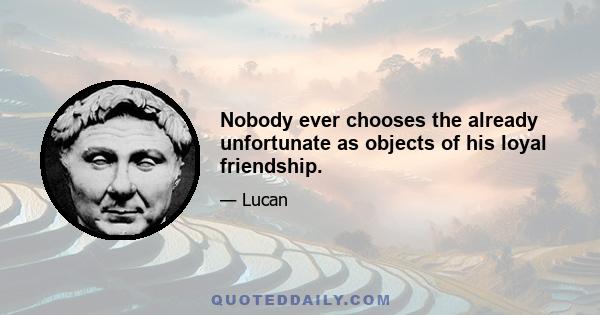 Nobody ever chooses the already unfortunate as objects of his loyal friendship.