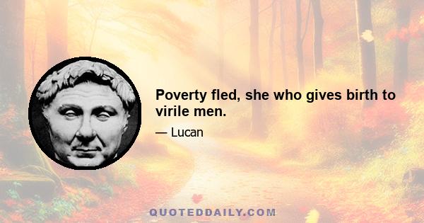 Poverty fled, she who gives birth to virile men.