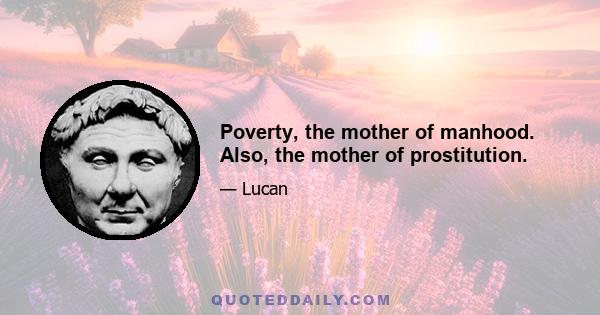 Poverty, the mother of manhood. Also, the mother of prostitution.