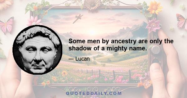 Some men by ancestry are only the shadow of a mighty name.