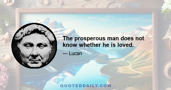 The prosperous man does not know whether he is loved.