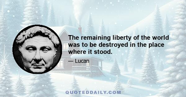 The remaining liberty of the world was to be destroyed in the place where it stood.