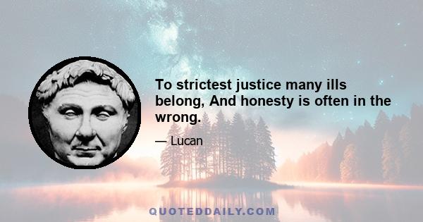 To strictest justice many ills belong, And honesty is often in the wrong.