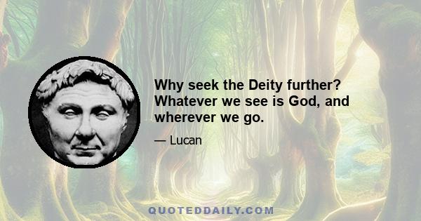 Why seek the Deity further? Whatever we see is God, and wherever we go.