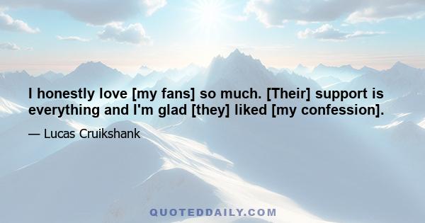 I honestly love [my fans] so much. [Their] support is everything and I'm glad [they] liked [my confession].