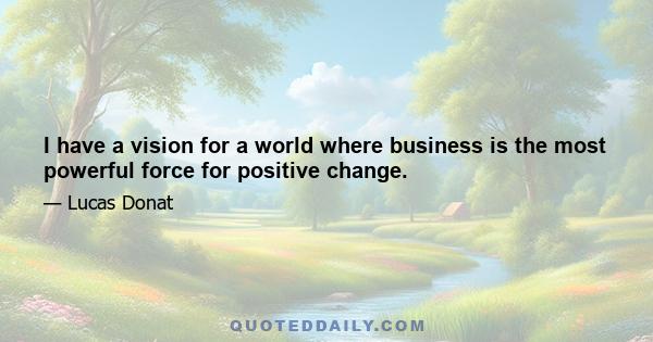 I have a vision for a world where business is the most powerful force for positive change.