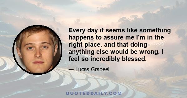 Every day it seems like something happens to assure me I'm in the right place, and that doing anything else would be wrong. I feel so incredibly blessed.