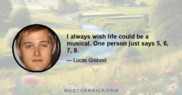 I always wish life could be a musical. One person just says 5, 6, 7, 8.