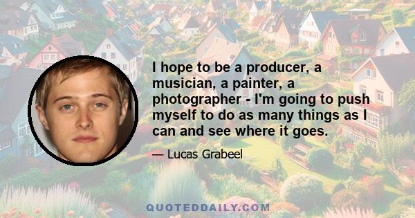 I hope to be a producer, a musician, a painter, a photographer - I'm going to push myself to do as many things as I can and see where it goes.