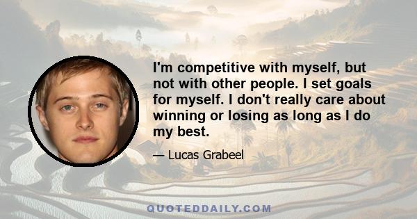 I'm competitive with myself, but not with other people. I set goals for myself. I don't really care about winning or losing as long as I do my best.