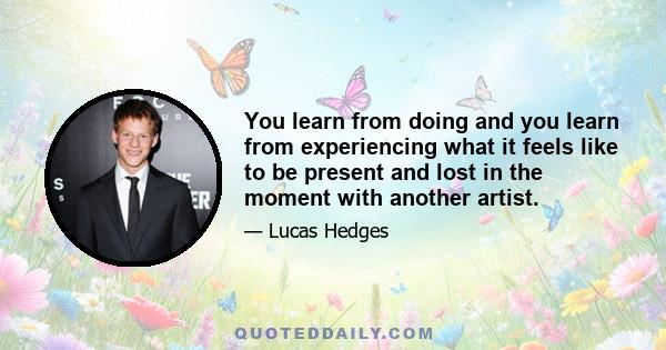 You learn from doing and you learn from experiencing what it feels like to be present and lost in the moment with another artist.