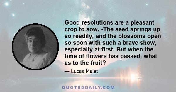 Good resolutions are a pleasant crop to sow. -The seed springs up so readily, and the blossoms open so soon with such a brave show, especially at first. But when the time of flowers has passed, what as to the fruit?