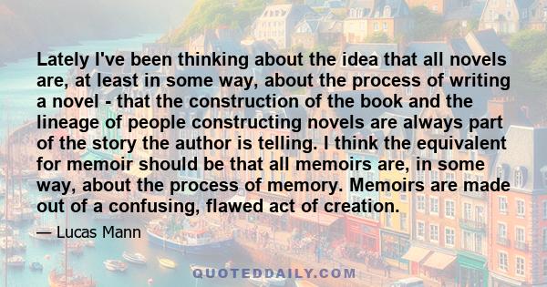 Lately I've been thinking about the idea that all novels are, at least in some way, about the process of writing a novel - that the construction of the book and the lineage of people constructing novels are always part