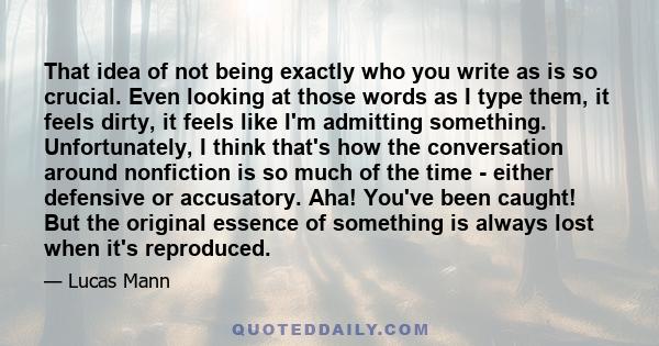 That idea of not being exactly who you write as is so crucial. Even looking at those words as I type them, it feels dirty, it feels like I'm admitting something. Unfortunately, I think that's how the conversation around 