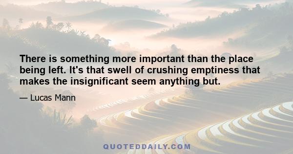 There is something more important than the place being left. It's that swell of crushing emptiness that makes the insignificant seem anything but.