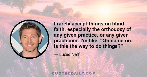 I rarely accept things on blind faith, especially the orthodoxy of any given practice, or any given practicum. I'm like, Oh come on. Is this the way to do things?