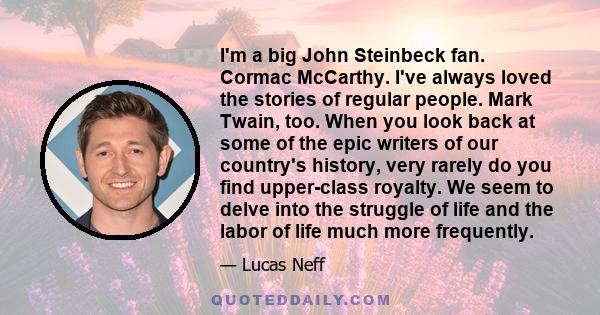 I'm a big John Steinbeck fan. Cormac McCarthy. I've always loved the stories of regular people. Mark Twain, too. When you look back at some of the epic writers of our country's history, very rarely do you find