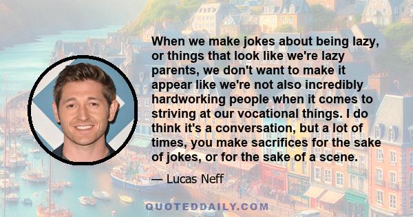 When we make jokes about being lazy, or things that look like we're lazy parents, we don't want to make it appear like we're not also incredibly hardworking people when it comes to striving at our vocational things. I