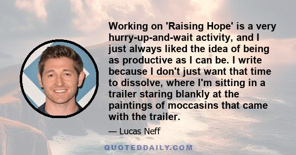 Working on 'Raising Hope' is a very hurry-up-and-wait activity, and I just always liked the idea of being as productive as I can be. I write because I don't just want that time to dissolve, where I'm sitting in a