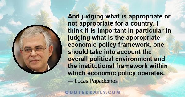 And judging what is appropriate or not appropriate for a country, I think it is important in particular in judging what is the appropriate economic policy framework, one should take into account the overall political