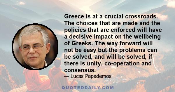 Greece is at a crucial crossroads. The choices that are made and the policies that are enforced will have a decisive impact on the wellbeing of Greeks. The way forward will not be easy but the problems can be solved,