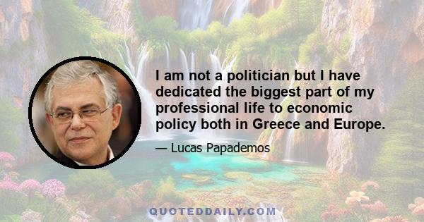 I am not a politician but I have dedicated the biggest part of my professional life to economic policy both in Greece and Europe.