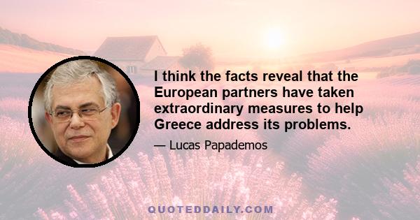 I think the facts reveal that the European partners have taken extraordinary measures to help Greece address its problems.