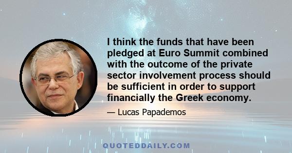 I think the funds that have been pledged at Euro Summit combined with the outcome of the private sector involvement process should be sufficient in order to support financially the Greek economy.