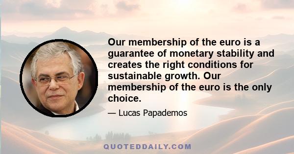 Our membership of the euro is a guarantee of monetary stability and creates the right conditions for sustainable growth. Our membership of the euro is the only choice.