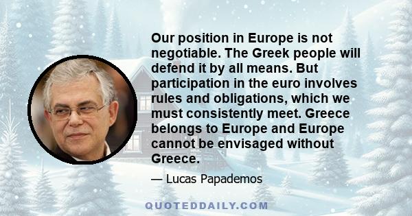 Our position in Europe is not negotiable. The Greek people will defend it by all means. But participation in the euro involves rules and obligations, which we must consistently meet. Greece belongs to Europe and Europe