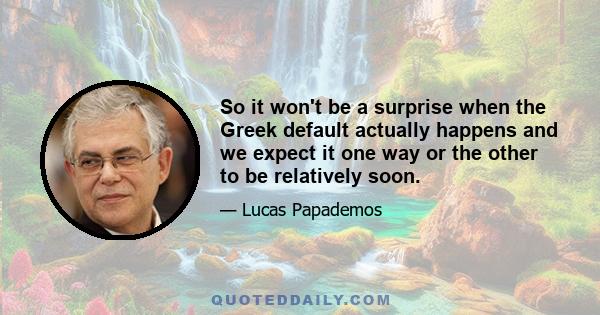 So it won't be a surprise when the Greek default actually happens and we expect it one way or the other to be relatively soon.