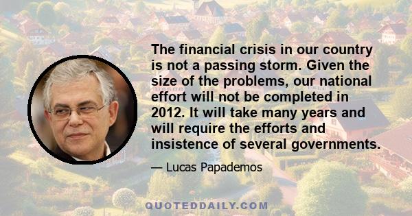 The financial crisis in our country is not a passing storm. Given the size of the problems, our national effort will not be completed in 2012. It will take many years and will require the efforts and insistence of