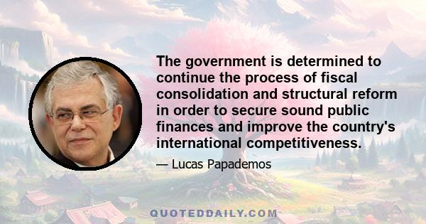 The government is determined to continue the process of fiscal consolidation and structural reform in order to secure sound public finances and improve the country's international competitiveness.