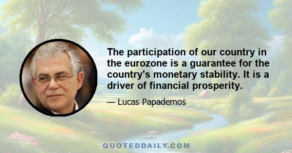 The participation of our country in the eurozone is a guarantee for the country's monetary stability. It is a driver of financial prosperity.