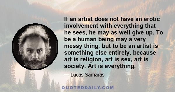 If an artist does not have an erotic involvement with everything that he sees, he may as well give up. To be a human being may a very messy thing, but to be an artist is something else entirely, because art is religion, 