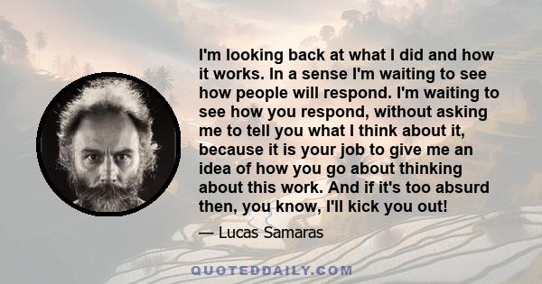 I'm looking back at what I did and how it works. In a sense I'm waiting to see how people will respond. I'm waiting to see how you respond, without asking me to tell you what I think about it, because it is your job to