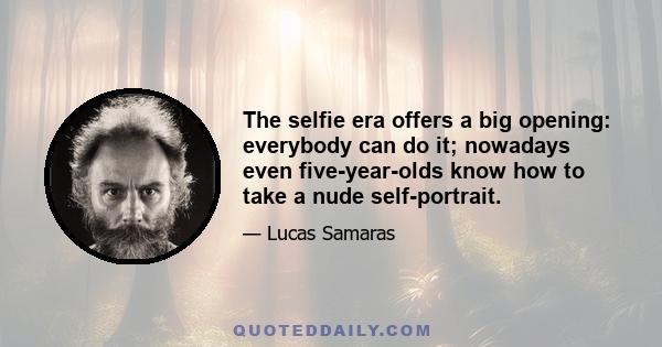 The selfie era offers a big opening: everybody can do it; nowadays even five-year-olds know how to take a nude self-portrait.