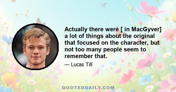 Actually there were [ in MacGyver] a lot of things about the original that focused on the character, but not too many people seem to remember that.