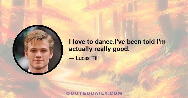 I love to dance.I've been told I'm actually really good.