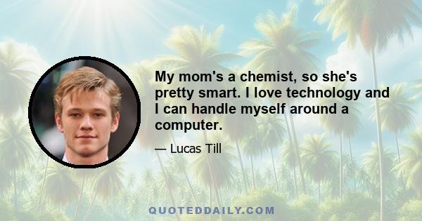 My mom's a chemist, so she's pretty smart. I love technology and I can handle myself around a computer.