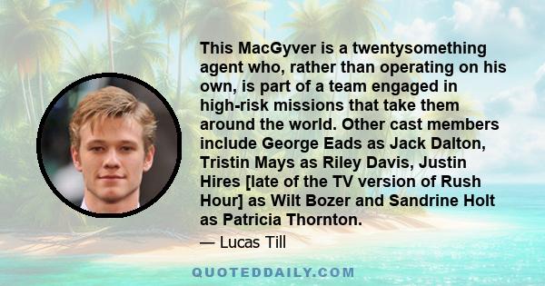 This MacGyver is a twentysomething agent who, rather than operating on his own, is part of a team engaged in high-risk missions that take them around the world. Other cast members include George Eads as Jack Dalton,