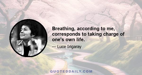 Breathing, according to me, corresponds to taking charge of one's own life.