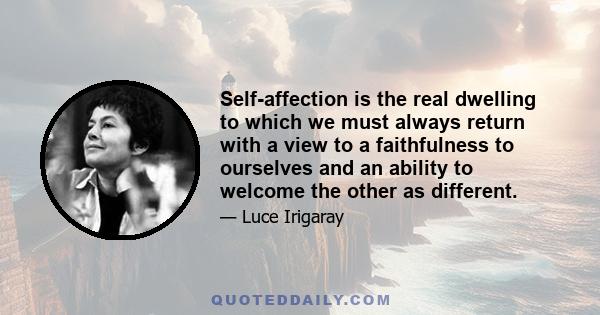 Self-affection is the real dwelling to which we must always return with a view to a faithfulness to ourselves and an ability to welcome the other as different.