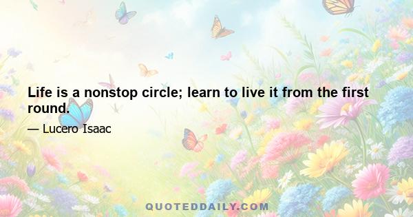 Life is a nonstop circle; learn to live it from the first round.