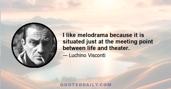 I like melodrama because it is situated just at the meeting point between life and theater.